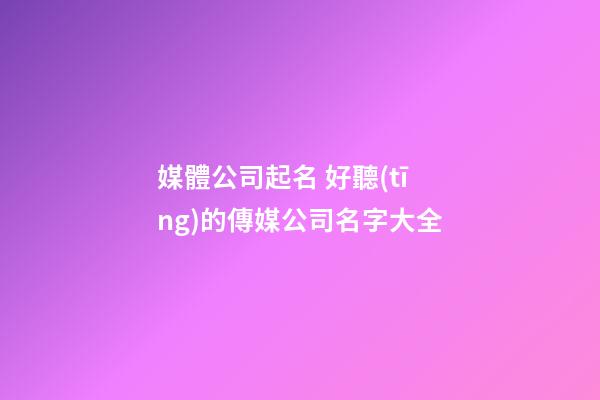 媒體公司起名 好聽(tīng)的傳媒公司名字大全-第1張-公司起名-玄機(jī)派